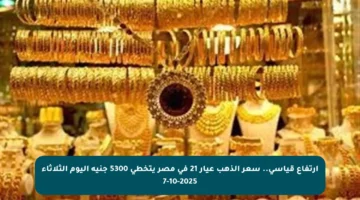 ارتفاع قياسي.. سعر الذهب عيار 21 في مصر يتخطى 5300 جنيه اليوم الثلاثاء 7-10-2025